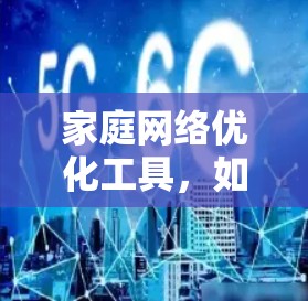 家庭网络优化工具,如何提升网络性能