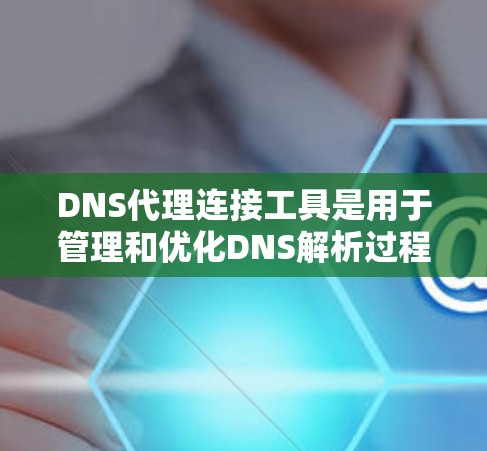 DNS代理连接工具是用于管理和优化DNS解析过程的软件和设备,帮助提高网络性能和安全性。以下是对这些工具的详细总结