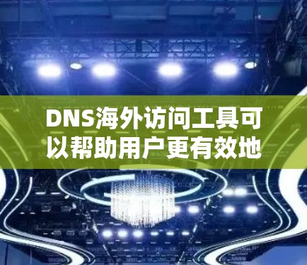 DNS海外访问工具可以帮助用户更有效地访问网站,同时保护隐私和安全。以下是针对不同需求的工具推荐和使用方法