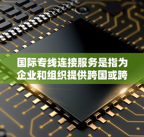 国际专线连接服务是指为企业和组织提供跨国或跨地区实时通信和数据传输的解决方案。以下是对这一服务的详细分析