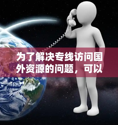 为了解决专线访问国外资源的问题,可以按照以下步骤进行 为了解决专线访问国外资源的问题,可以按照以下步骤进行