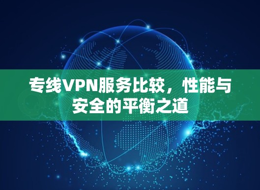 专线VPN服务比较,性能与安全的平衡之道