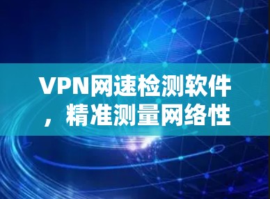 VPN网速检测软件,精准测量网络性能