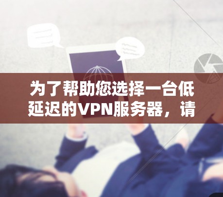 为了帮助您选择一台低延迟的VPN服务器,请按照以下步骤操作