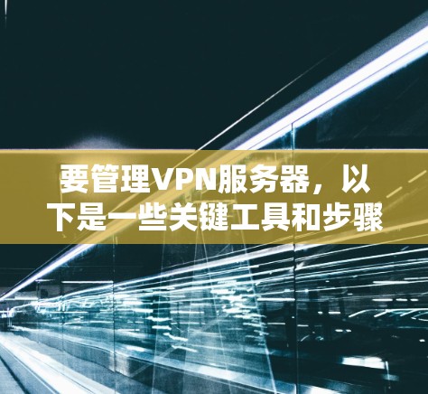 要管理VPN服务器,以下是一些关键工具和步骤建议