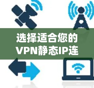 选择适合您的VPN静态IP连接工具需要综合考虑您的网络环境、安全需求、管理能力和预算。以下是对几种常见工具的简要分析和建议