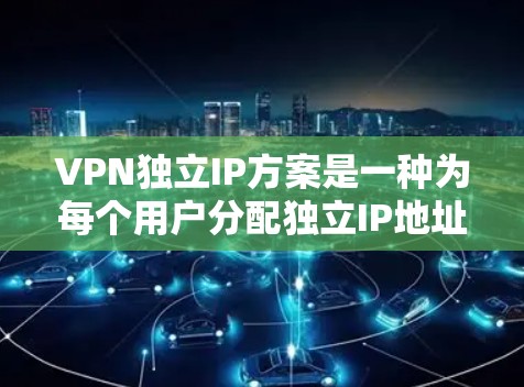 VPN独立IP方案是一种为每个用户分配独立IP地址的网络配置方法，提供了更高的安全性和灵活性。以下是对该方案的详细分析和总结