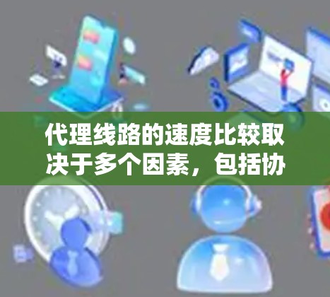 代理线路的速度比较取决于多个因素,包括协议类型、技术实现、服务器性能、带宽、负载均衡策略以及优化配置等。以下是一些常见的代理线路类型及其速度特点的比较
