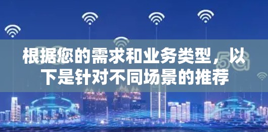 根据您的需求和业务类型,以下是针对不同场景的推荐