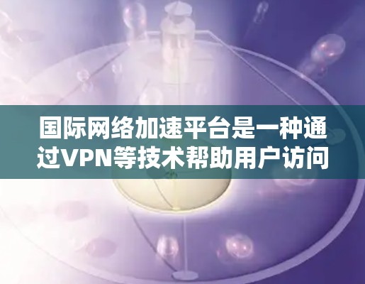 国际网络加速平台是一种通过VPN等技术帮助用户访问被限制访问的网站的工具,以下是对其的详细分析