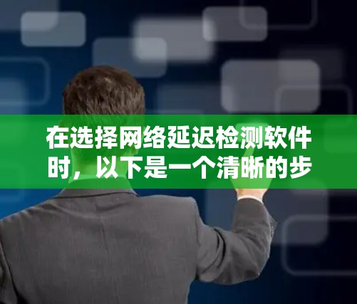 在选择网络延迟检测软件时,以下是一个清晰的步骤指南,帮助您根据需求做出明智的选择
