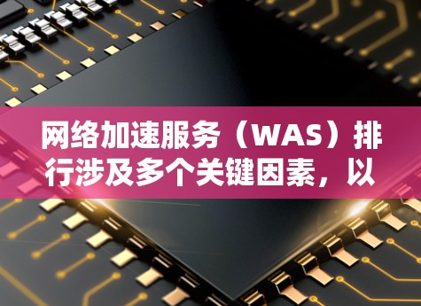 网络加速服务(WAS)排行涉及多个关键因素,以下是对主要供应商的综合分析 网络加速服务(WAS)排行涉及多个关键因素,以下是对主要供应商的综合分析