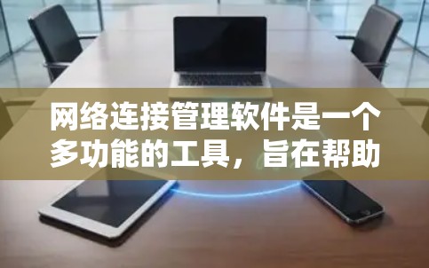 网络连接管理软件是一个多功能的工具,旨在帮助用户高效、安全地管理网络连接。以下是该软件的主要功能和优势