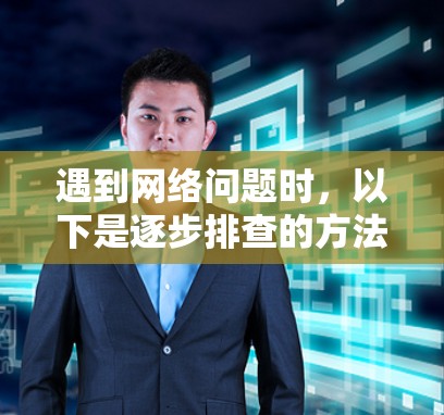 遇到网络问题时,以下是逐步排查的方法和建议