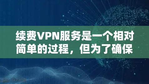 续费VPN服务是一个相对简单的过程,但为了确保顺利完成,请按照以下步骤操作