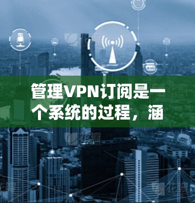 管理VPN订阅是一个系统的过程,涵盖了从注册到取消的多个步骤。以下是详细的步骤指南,帮助您顺利管理VPN订阅