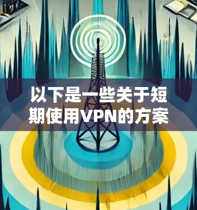 以下是一些关于短期使用VPN的方案和建议