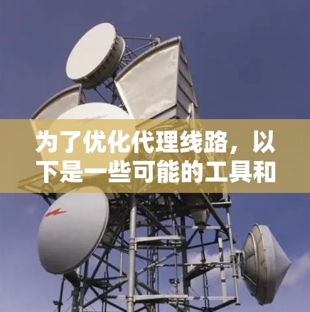 为了优化代理线路,以下是一些可能的工具和方法
