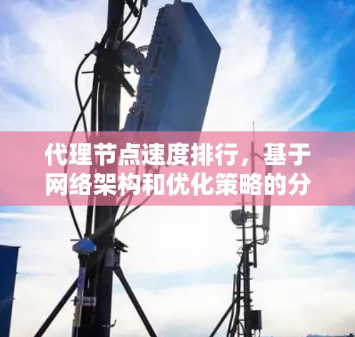 代理节点速度排行,基于网络架构和优化策略的分析