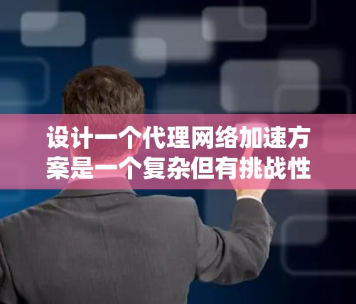 设计一个代理网络加速方案是一个复杂但有挑战性的项目,需要从多个维度进行全面考虑。以下是一个有条理的设计方案,帮助您系统地规划和实施该方案