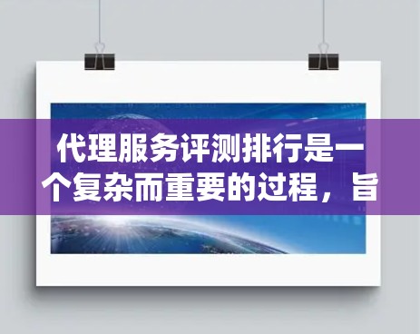 代理服务评测排行是一个复杂而重要的过程,旨在帮助客户选择最适合的代理服务,同时推动行业整体水平的提升。以下是对该过程的系统分析和总结
