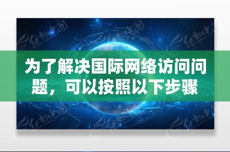 为了解决国际网络访问问题,可以按照以下步骤进行排查和修复