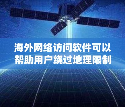 海外网络访问软件可以帮助用户绕过地理限制,访问被限制的网站或资源。以下是一些常用的海外网络访问工具和解决方案