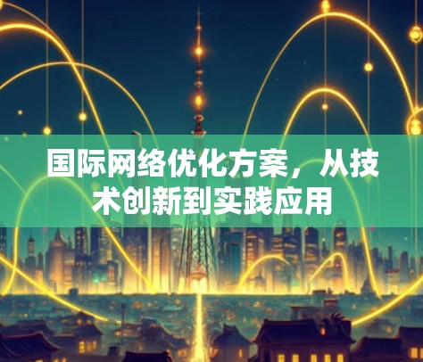 国际网络优化方案,从技术创新到实践应用 国际网络优化方案,从技术创新到实践应用