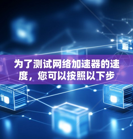 为了测试网络加速器的速度,您可以按照以下步骤进行