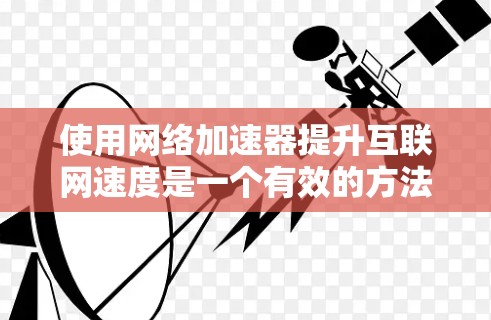 使用网络加速器提升互联网速度是一个有效的方法,以下是分步骤的使用指南