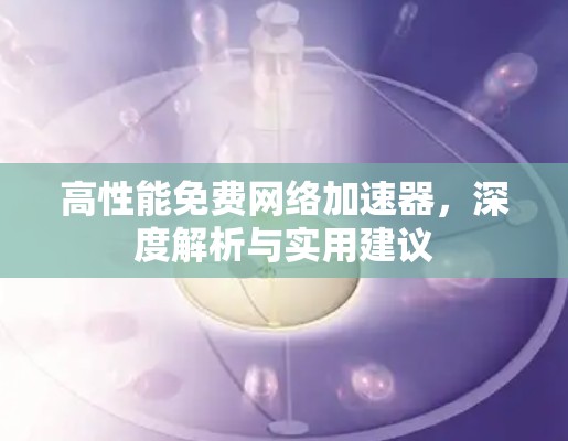高性能免费网络加速器,深度解析与实用建议