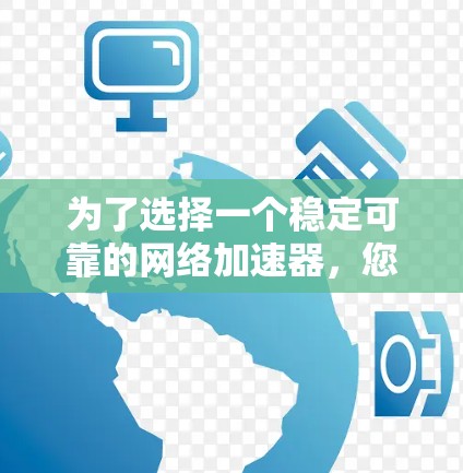 为了选择一个稳定可靠的网络加速器,您可以按照以下步骤进行分析和决策