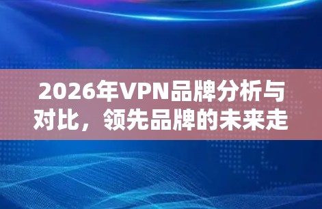 2026年VPN品牌分析与对比,领先品牌的未来走向 2026年VPN品牌分析与对比,领先品牌的未来走向