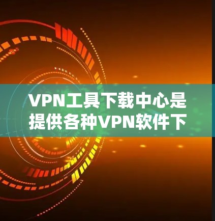 VPN工具下载中心是提供各种VPN软件下载的平台，用户可以根据需求选择适合自己的VPN服务。以下是一些常见的VPN工具下载网站和推荐