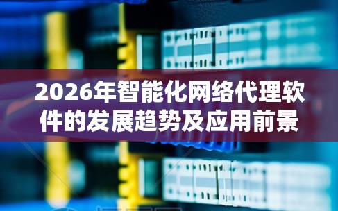 2026年智能化网络代理软件的发展趋势及应用前景