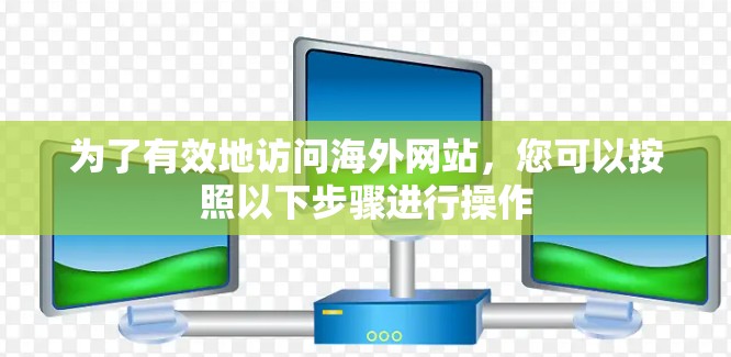为了有效地访问海外网站，您可以按照以下步骤进行操作