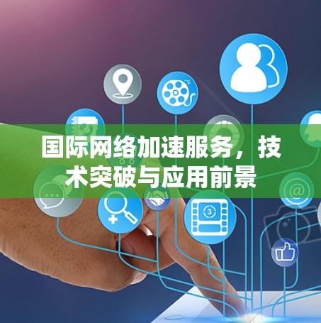 国际网络加速服务，技术突破与应用前景
