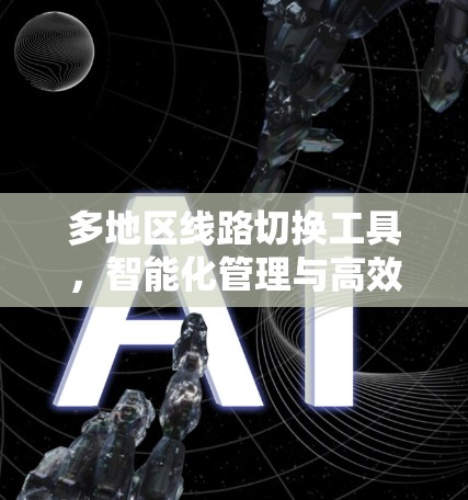 多地区线路切换工具,智能化管理与高效操作