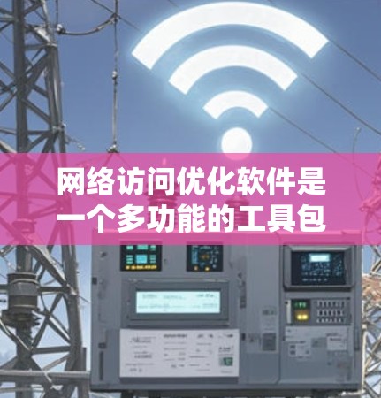 网络访问优化软件是一个多功能的工具包，旨在提高网络连接的速度、稳定性和安全性。以下是选择这些软件的关键考虑因素