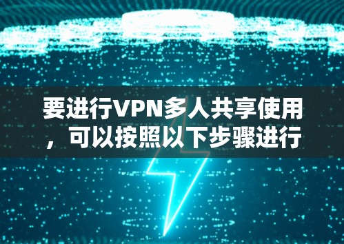 要进行VPN多人共享使用,可以按照以下步骤进行管理和配置