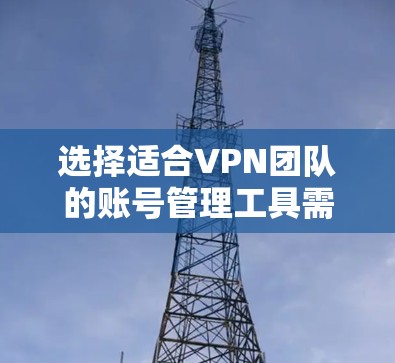 选择适合VPN团队的账号管理工具需要综合考虑多个方面,以下是根据需求整理出的解决方案