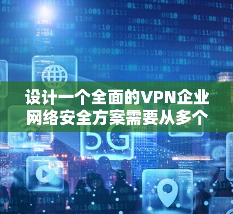 设计一个全面的VPN企业网络安全方案需要从多个维度进行考虑，确保在保护企业网络安全的同时，满足业务需求。以下是一个结构化的VPN企业网络安全方案