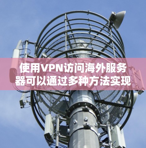 使用VPN访问海外服务器可以通过多种方法实现，每种方法有其特点和适用场景。以下是详细的步骤和注意事项，帮助您选择最适合的方案