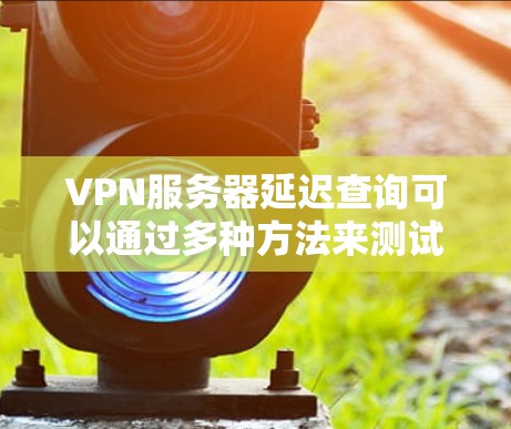 VPN服务器延迟查询可以通过多种方法来测试和分析。以下是一些常见的方法和工具,可以帮助你了解VPN服务器的延迟情况