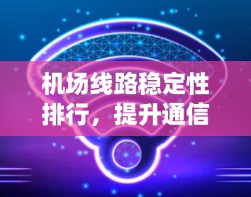 机场线路稳定性排行,提升通信系统可靠性 机场线路稳定性排行,提升通信系统可靠性