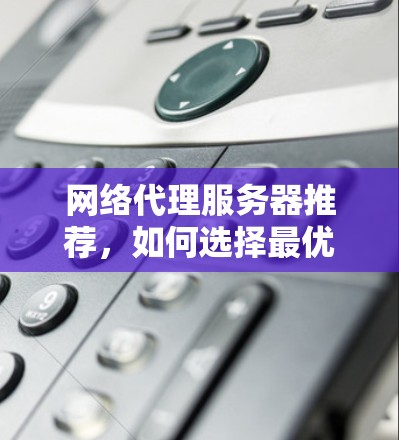网络代理服务器推荐，如何选择最优方案
