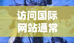 访问国际网站通常可以通过多种方式实现,以下是一些常用的工具和方法