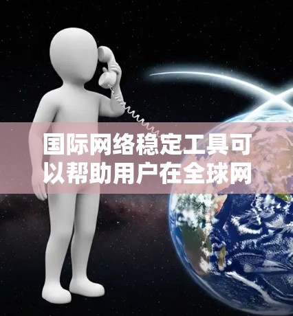 国际网络稳定工具可以帮助用户在全球网络环境中保持稳定、安全的连接。以下是一些常用的国际网络稳定工具和技术