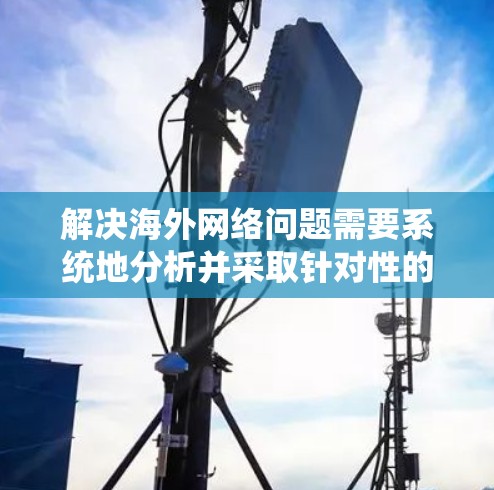 解决海外网络问题需要系统地分析并采取针对性的措施,以下是详细的解决方案