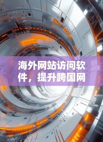 海外网站访问软件，提升跨国网络性能的关键技术